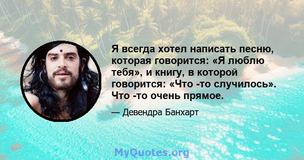 Я всегда хотел написать песню, которая говорится: «Я люблю тебя», и книгу, в которой говорится: «Что -то случилось». Что -то очень прямое.