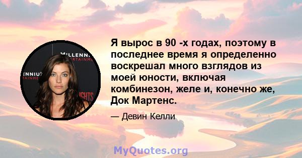 Я вырос в 90 -х годах, поэтому в последнее время я определенно воскрешал много взглядов из моей юности, включая комбинезон, желе и, конечно же, Док Мартенс.