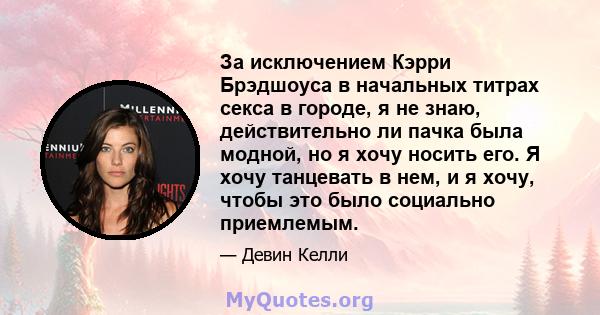 За исключением Кэрри Брэдшоуса в начальных титрах секса в городе, я не знаю, действительно ли пачка была модной, но я хочу носить его. Я хочу танцевать в нем, и я хочу, чтобы это было социально приемлемым.