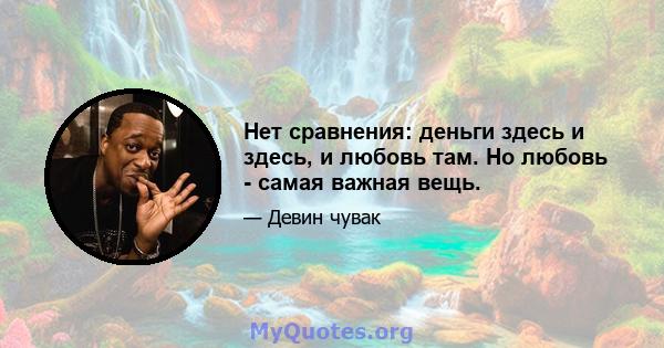 Нет сравнения: деньги здесь и здесь, и любовь там. Но любовь - самая важная вещь.