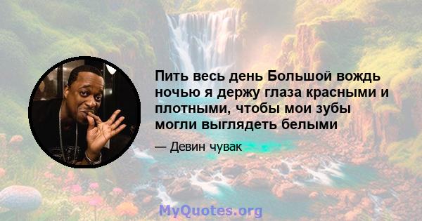 Пить весь день Большой вождь ночью я держу глаза красными и плотными, чтобы мои зубы могли выглядеть белыми