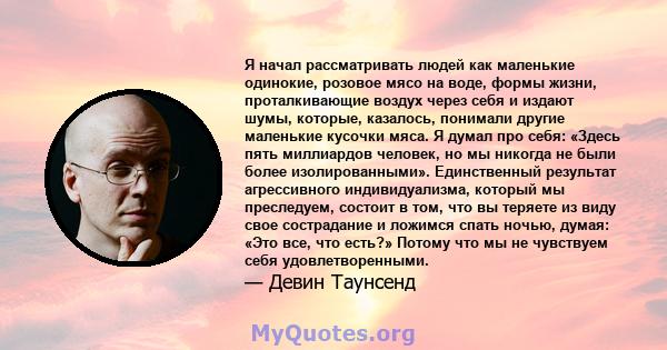 Я начал рассматривать людей как маленькие одинокие, розовое мясо на воде, формы жизни, проталкивающие воздух через себя и издают шумы, которые, казалось, понимали другие маленькие кусочки мяса. Я думал про себя: «Здесь