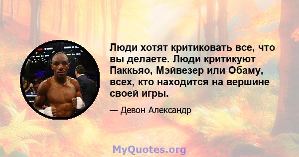 Люди хотят критиковать все, что вы делаете. Люди критикуют Паккьяо, Мэйвезер или Обаму, всех, кто находится на вершине своей игры.