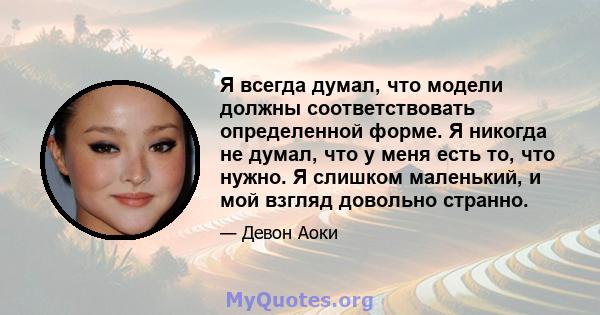 Я всегда думал, что модели должны соответствовать определенной форме. Я никогда не думал, что у меня есть то, что нужно. Я слишком маленький, и мой взгляд довольно странно.