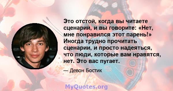 Это отстой, когда вы читаете сценарий, и вы говорите: «Нет, мне понравился этот парень!» Иногда трудно прочитать сценарии, и просто надеяться, что люди, которые вам нравятся, нет. Это вас пугает.