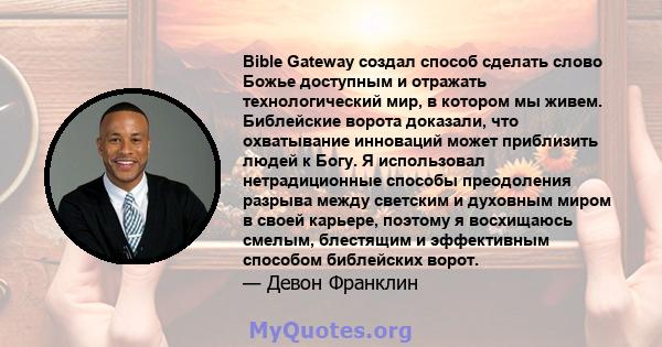 Bible Gateway создал способ сделать слово Божье доступным и отражать технологический мир, в котором мы живем. Библейские ворота доказали, что охватывание инноваций может приблизить людей к Богу. Я использовал