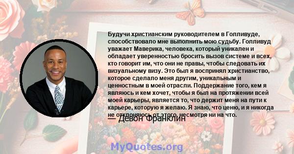 Будучи христианским руководителем в Голливуде, способствовало мне выполнить мою судьбу. Голливуд уважает Маверика, человека, который уникален и обладает уверенностью бросить вызов системе и всех, кто говорит им, что они 