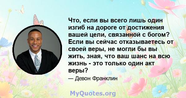 Что, если вы всего лишь один изгиб на дороге от достижения вашей цели, связанной с богом? Если вы сейчас отказываетесь от своей веры, не могли бы вы жить, зная, что ваш шанс на всю жизнь - это только один акт веры?