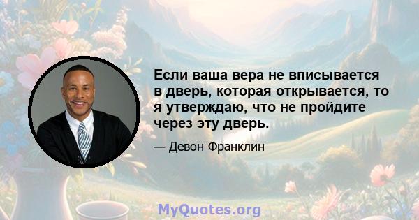 Если ваша вера не вписывается в дверь, которая открывается, то я утверждаю, что не пройдите через эту дверь.