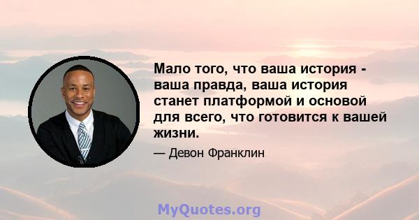 Мало того, что ваша история - ваша правда, ваша история станет платформой и основой для всего, что готовится к вашей жизни.