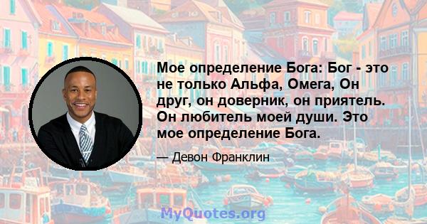 Мое определение Бога: Бог - это не только Альфа, Омега, Он друг, он доверник, он приятель. Он любитель моей души. Это мое определение Бога.