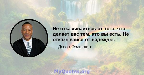 Не отказывайтесь от того, что делает вас тем, кто вы есть. Не отказывайся от надежды.