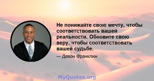 Не понижайте свою мечту, чтобы соответствовать вашей реальности. Обновите свою веру, чтобы соответствовать вашей судьбе.