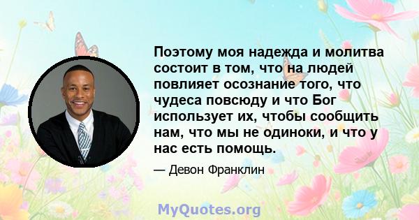 Поэтому моя надежда и молитва состоит в том, что на людей повлияет осознание того, что чудеса повсюду и что Бог использует их, чтобы сообщить нам, что мы не одиноки, и что у нас есть помощь.