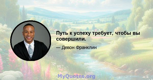 Путь к успеху требует, чтобы вы совершили.