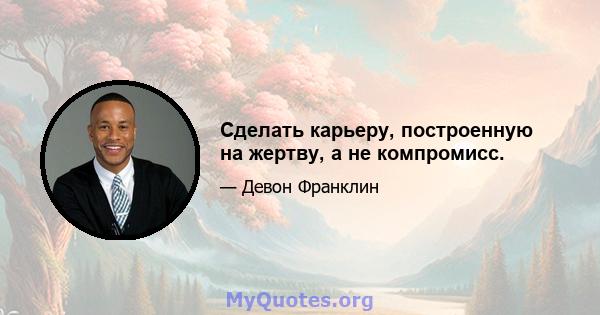 Сделать карьеру, построенную на жертву, а не компромисс.