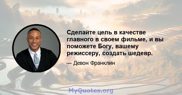 Сделайте цель в качестве главного в своем фильме, и вы поможете Богу, вашему режиссеру, создать шедевр.