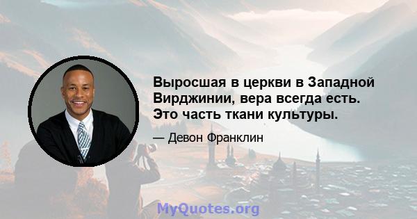 Выросшая в церкви в Западной Вирджинии, вера всегда есть. Это часть ткани культуры.