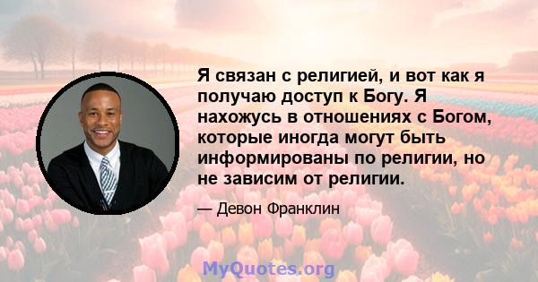 Я связан с религией, и вот как я получаю доступ к Богу. Я нахожусь в отношениях с Богом, которые иногда могут быть информированы по религии, но не зависим от религии.