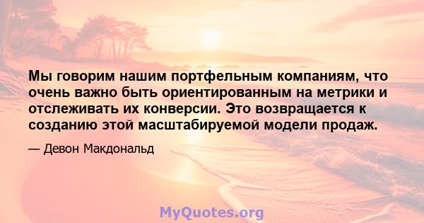 Мы говорим нашим портфельным компаниям, что очень важно быть ориентированным на метрики и отслеживать их конверсии. Это возвращается к созданию этой масштабируемой модели продаж.