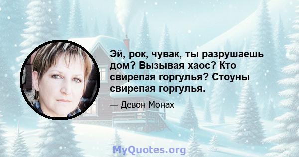 Эй, рок, чувак, ты разрушаешь дом? Вызывая хаос? Кто свирепая горгулья? Стоуны свирепая горгулья.