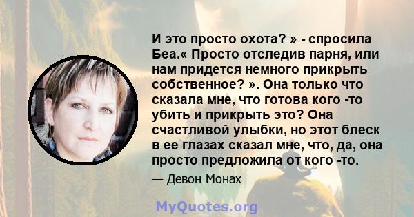 И это просто охота? » - спросила Беа.« Просто отследив парня, или нам придется немного прикрыть собственное? ». Она только что сказала мне, что готова кого -то убить и прикрыть это? Она счастливой улыбки, но этот блеск