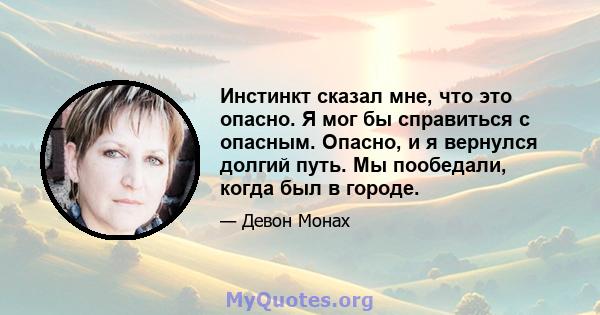 Инстинкт сказал мне, что это опасно. Я мог бы справиться с опасным. Опасно, и я вернулся долгий путь. Мы пообедали, когда был в городе.