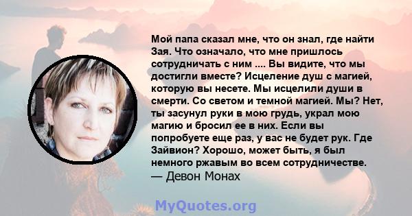 Мой папа сказал мне, что он знал, где найти Зая. Что означало, что мне пришлось сотрудничать с ним .... Вы видите, что мы достигли вместе? Исцеление душ с магией, которую вы несете. Мы исцелили души в смерти. Со светом