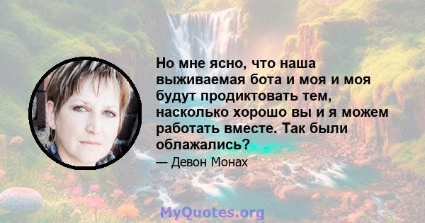 Но мне ясно, что наша выживаемая бота и моя и моя будут продиктовать тем, насколько хорошо вы и я можем работать вместе. Так были облажались?