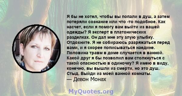 Я бы не хотел, чтобы вы попали в душ, а затем потеряли сознание или что -то подобное. Как насчет, если я помогу вам выйти из вашей одежды? Я эксперт в платонических разделках. Он дал мне эту злую улыбку. Отдохните. Я не 