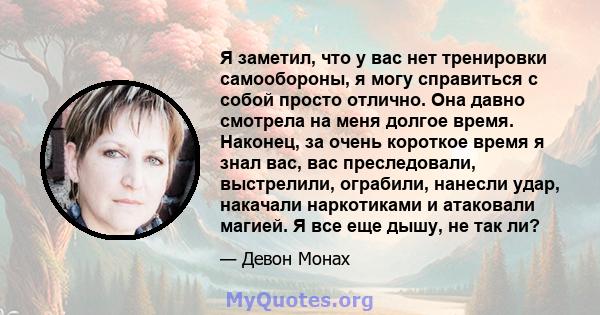 Я заметил, что у вас нет тренировки самообороны, я могу справиться с собой просто отлично. Она давно смотрела на меня долгое время. Наконец, за очень короткое время я знал вас, вас преследовали, выстрелили, ограбили,