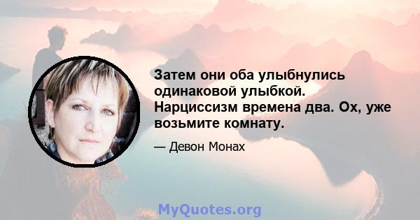 Затем они оба улыбнулись одинаковой улыбкой. Нарциссизм времена два. Ох, уже возьмите комнату.