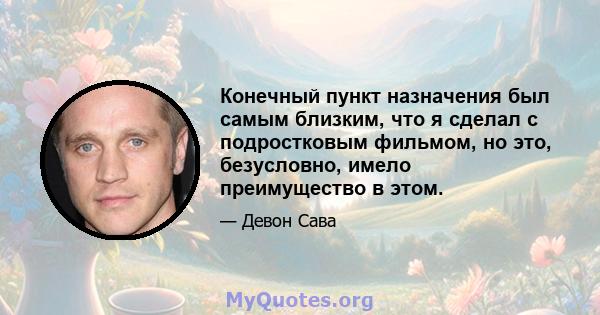 Конечный пункт назначения был самым близким, что я сделал с подростковым фильмом, но это, безусловно, имело преимущество в этом.