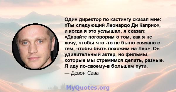 Один директор по кастингу сказал мне: «Ты следующий Леонардо Ди Каприо», и когда я это услышал, я сказал: «Давайте поговорим о том, как я не хочу, чтобы что -то не было связано с тем, чтобы быть похожим на Лео». Он