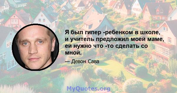 Я был гипер -ребенком в школе, и учитель предложил моей маме, ей нужно что -то сделать со мной.