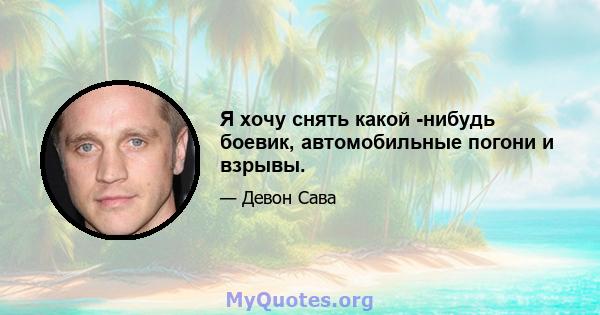 Я хочу снять какой -нибудь боевик, автомобильные погони и взрывы.