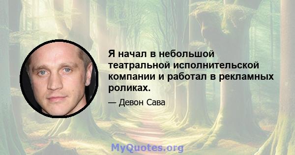 Я начал в небольшой театральной исполнительской компании и работал в рекламных роликах.