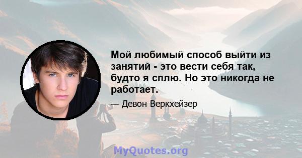 Мой любимый способ выйти из занятий - это вести себя так, будто я сплю. Но это никогда не работает.