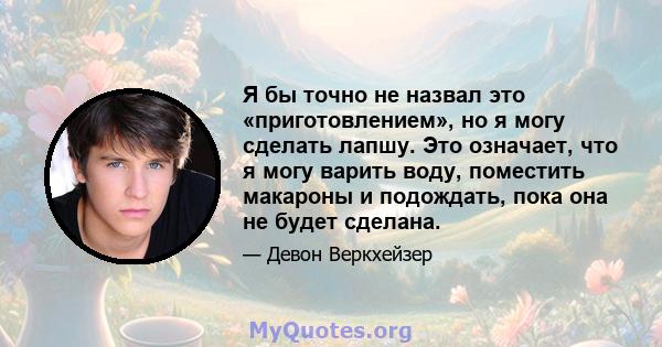 Я бы точно не назвал это «приготовлением», но я могу сделать лапшу. Это означает, что я могу варить воду, поместить макароны и подождать, пока она не будет сделана.