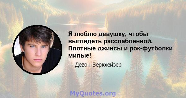 Я люблю девушку, чтобы выглядеть расслабленной. Плотные джинсы и рок-футболки милые!