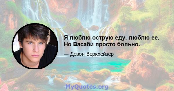 Я люблю острую еду, люблю ее. Но Васаби просто больно.