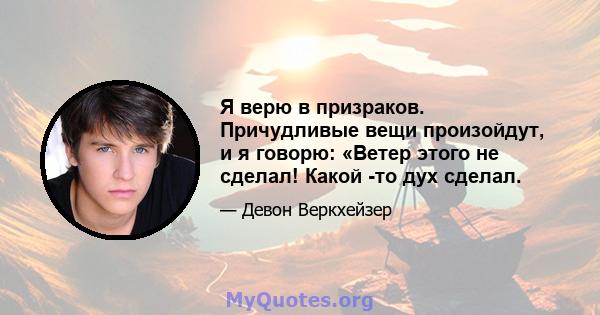 Я верю в призраков. Причудливые вещи произойдут, и я говорю: «Ветер этого не сделал! Какой -то дух сделал.