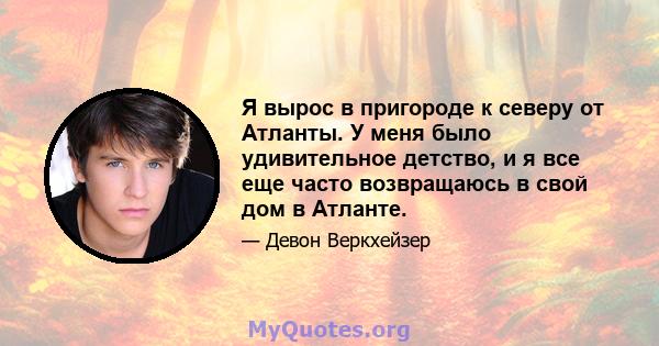 Я вырос в пригороде к северу от Атланты. У меня было удивительное детство, и я все еще часто возвращаюсь в свой дом в Атланте.