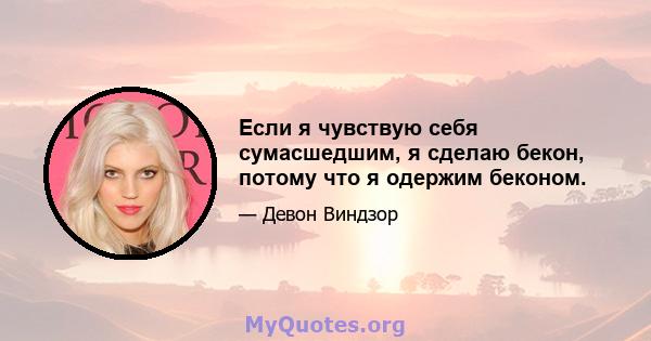 Если я чувствую себя сумасшедшим, я сделаю бекон, потому что я одержим беконом.