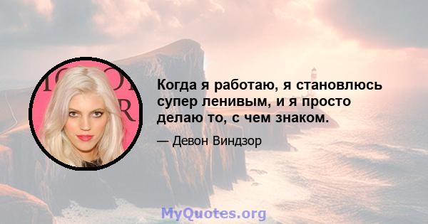 Когда я работаю, я становлюсь супер ленивым, и я просто делаю то, с чем знаком.