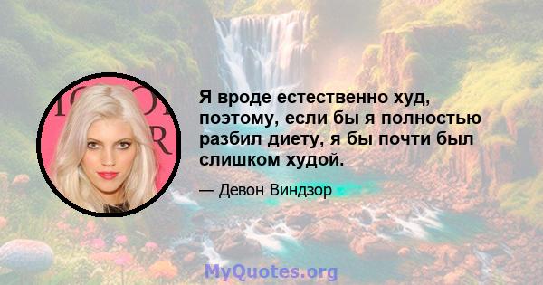 Я вроде естественно худ, поэтому, если бы я полностью разбил диету, я бы почти был слишком худой.