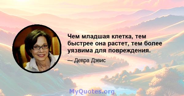 Чем младшая клетка, тем быстрее она растет, тем более уязвима для повреждения.