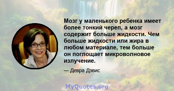 Мозг у маленького ребенка имеет более тонкий череп, а мозг содержит больше жидкости. Чем больше жидкости или жира в любом материале, тем больше он поглощает микроволновое излучение.