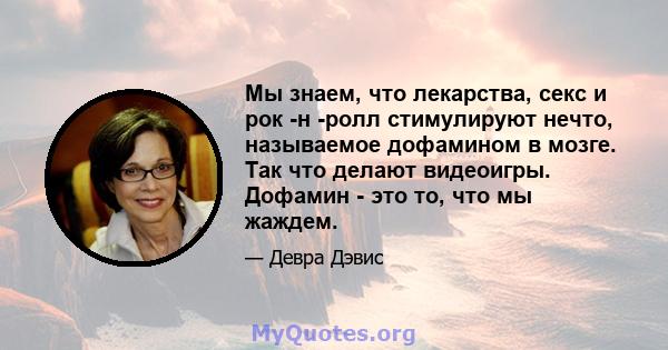 Мы знаем, что лекарства, секс и рок -н -ролл стимулируют нечто, называемое дофамином в мозге. Так что делают видеоигры. Дофамин - это то, что мы жаждем.