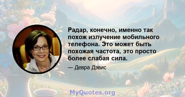 Радар, конечно, именно так похож излучение мобильного телефона. Это может быть похожая частота, это просто более слабая сила.